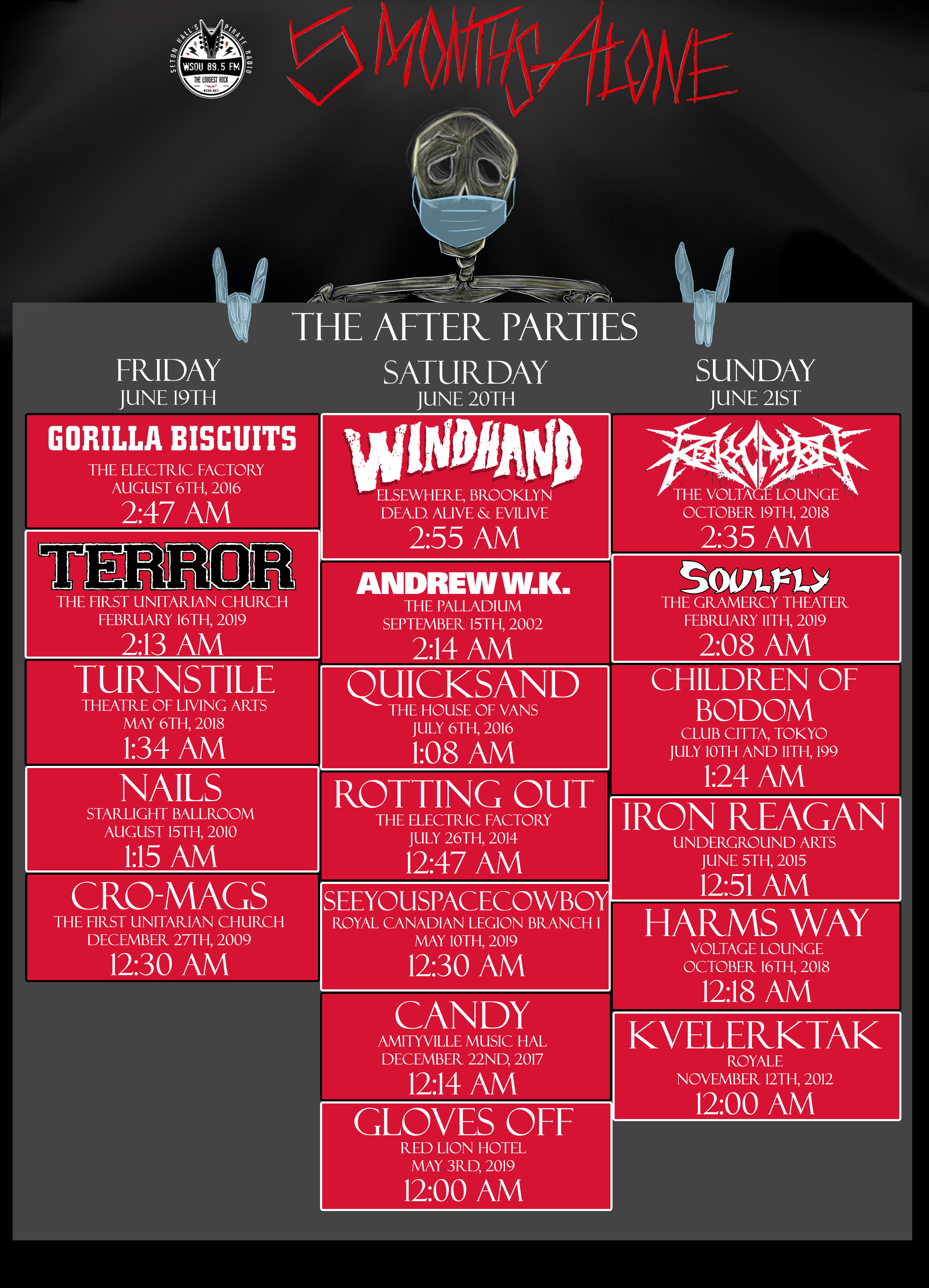 THE AFTERPARTIES FRIDAY JUNE 19TH GORILLA BISCUITS 2:47 AM TERROR 2:13 AM TURNSTILE 1:34 AM NAILS 1:15 AM CRO-MAGS 12:30 AM SATURDAY JUNE 20TH WINDHAND 2:55 AM ANDREW W.K. 2:14 AM QUICKSAND 1:08 AM ROTTING OUT 12:47 AM SEEYOUSPACECOWBOY 12:30 AM AND MORE!