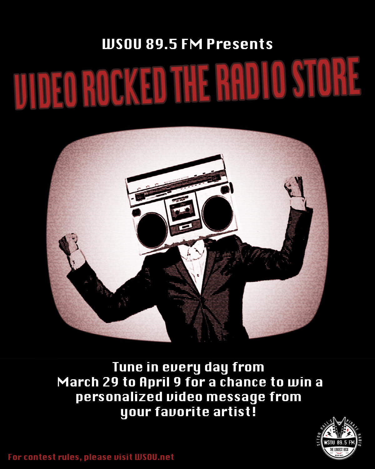 WSOU 89.5 FM Presents
VIDEO ROCKED THE RADIO STORE
Tune in every day from March 29 to April 9 for a chance to win a personalized video message from your favorite artist!
For contest rules, please visit WSOU.net