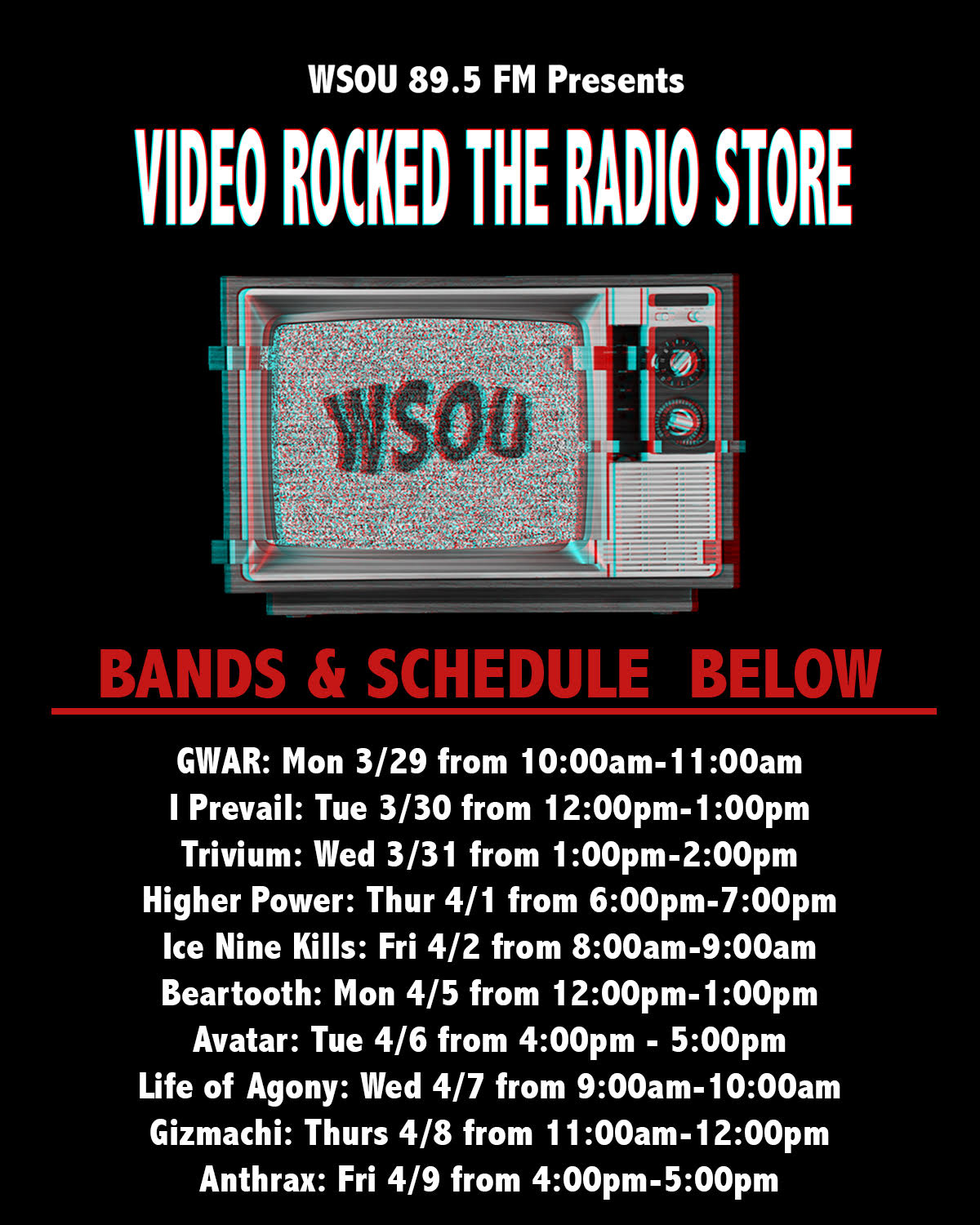 GWAR 3/29 10am-11am
I Prevail 3/30 12pm-1pm
Trivium 3/31 1pm-2pm
Higher Power 4/1 6pm-7pm
Ice Nine Kills 4/2 8am-9am
Beartooth 4/5 12pm-1pm
Avatar Tue 4/6 4pm-5pm
Life of Agony 4/7 9am-10am
Gizmachi 4/8 11am-12pm
Anthrax 4/9 4pm-5pm